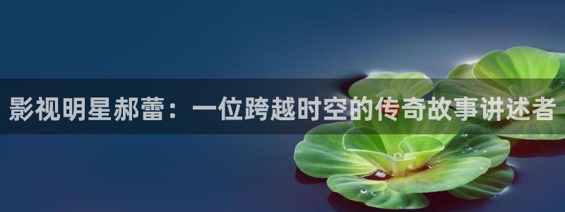 先锋688：影视明星郝蕾：一位跨越时空的传奇故事讲述者