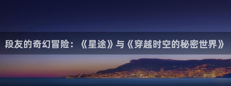 4468私人影院：段友的奇幻冒险：《星途》与《穿越时空的秘密世界》