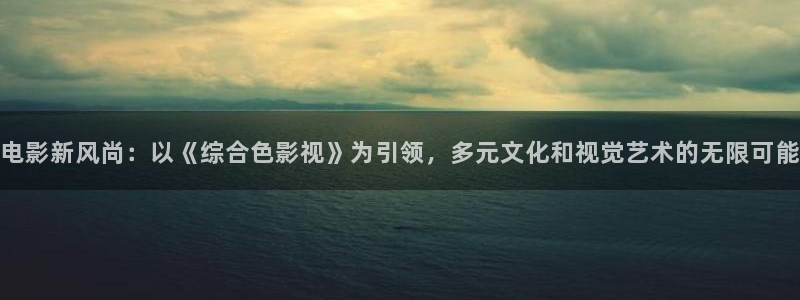 神秘电影188684.com：电影新风尚：以《综合色影视》为引领，多元文化和视觉艺术的无限可能